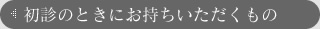 初診のときにお持ちいただくもの